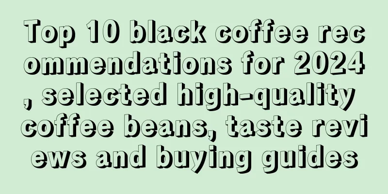 Top 10 black coffee recommendations for 2024, selected high-quality coffee beans, taste reviews and buying guides