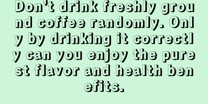 Don’t drink freshly ground coffee randomly. Only by drinking it correctly can you enjoy the purest flavor and health benefits.