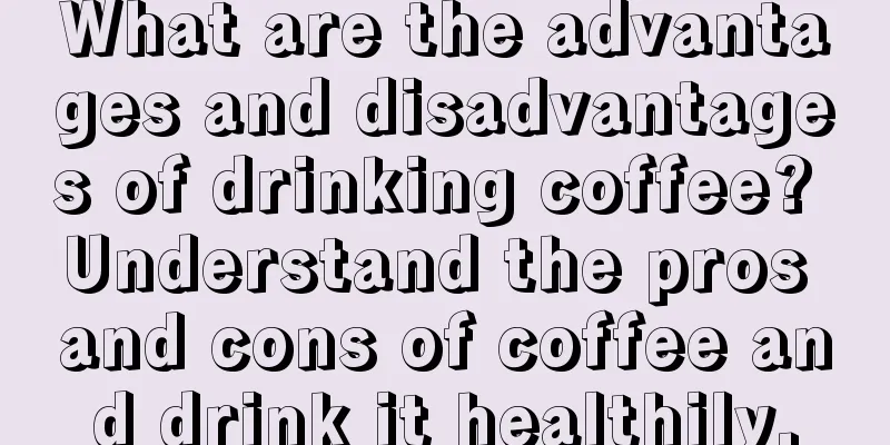 What are the advantages and disadvantages of drinking coffee? Understand the pros and cons of coffee and drink it healthily.