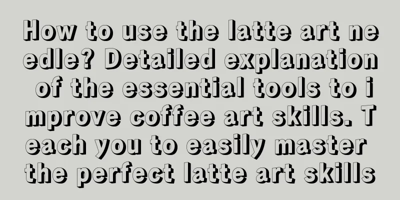 How to use the latte art needle? Detailed explanation of the essential tools to improve coffee art skills. Teach you to easily master the perfect latte art skills