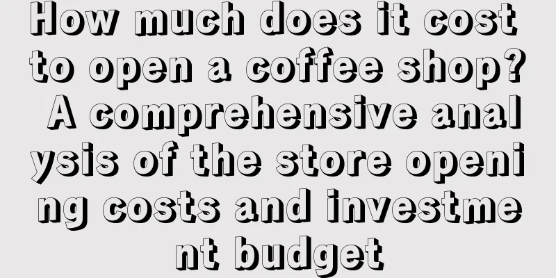 How much does it cost to open a coffee shop? A comprehensive analysis of the store opening costs and investment budget