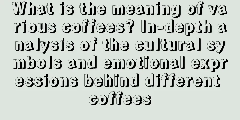 What is the meaning of various coffees? In-depth analysis of the cultural symbols and emotional expressions behind different coffees