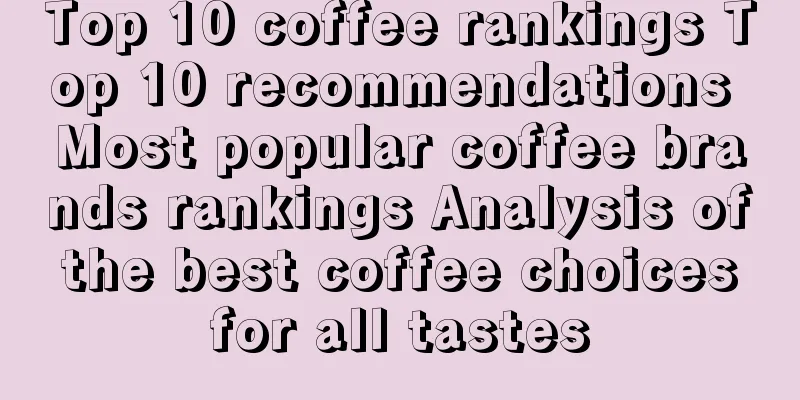 Top 10 coffee rankings Top 10 recommendations Most popular coffee brands rankings Analysis of the best coffee choices for all tastes