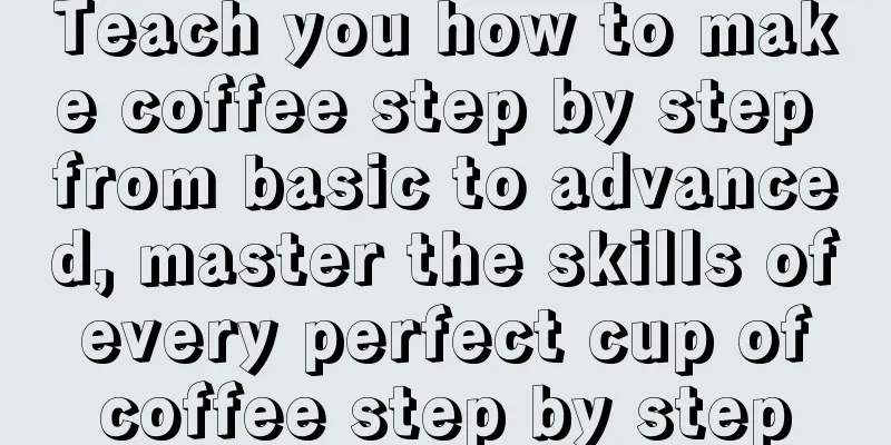 Teach you how to make coffee step by step from basic to advanced, master the skills of every perfect cup of coffee step by step