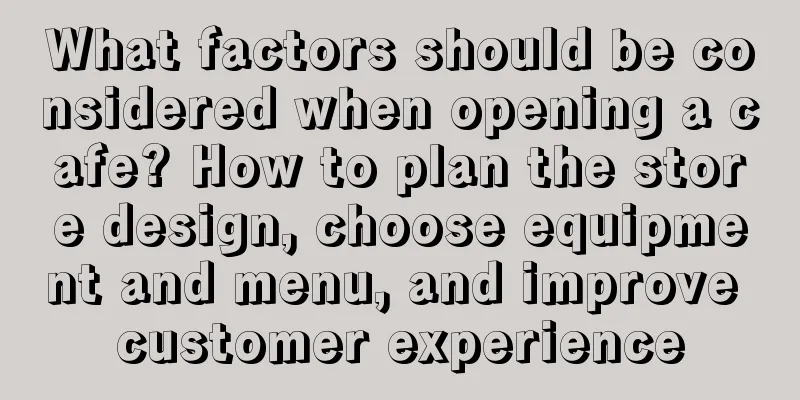 What factors should be considered when opening a cafe? How to plan the store design, choose equipment and menu, and improve customer experience