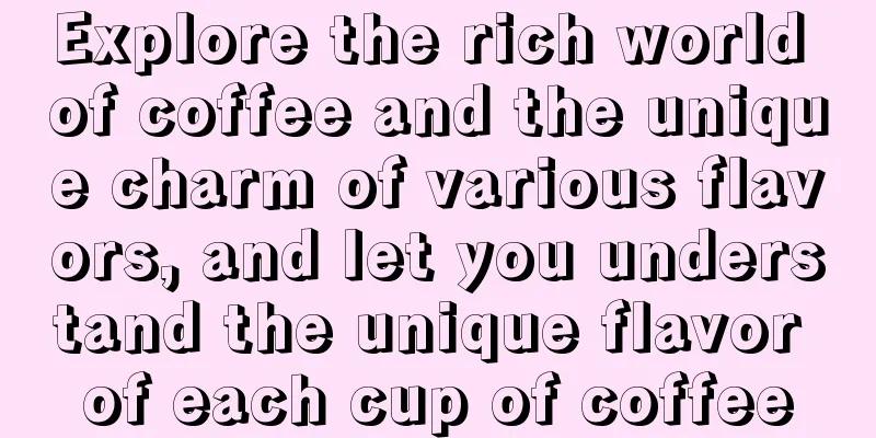 Explore the rich world of coffee and the unique charm of various flavors, and let you understand the unique flavor of each cup of coffee