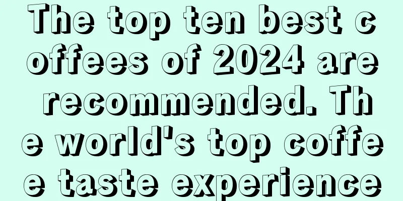 The top ten best coffees of 2024 are recommended. The world's top coffee taste experience