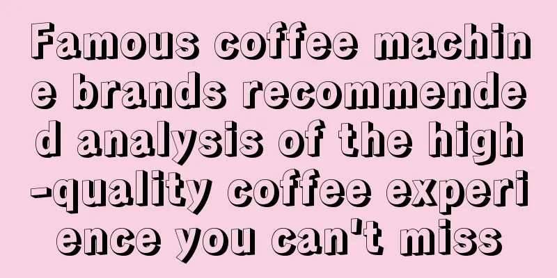 Famous coffee machine brands recommended analysis of the high-quality coffee experience you can't miss