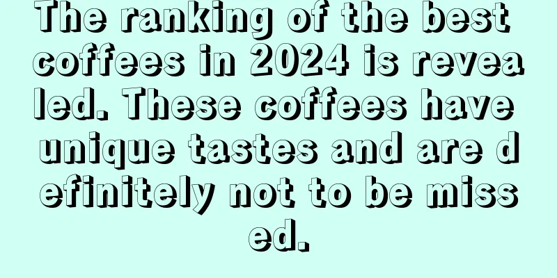 The ranking of the best coffees in 2024 is revealed. These coffees have unique tastes and are definitely not to be missed.