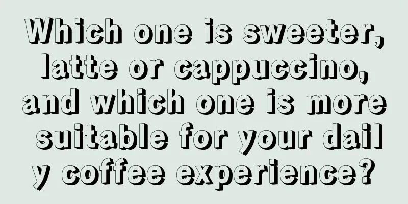 Which one is sweeter, latte or cappuccino, and which one is more suitable for your daily coffee experience?