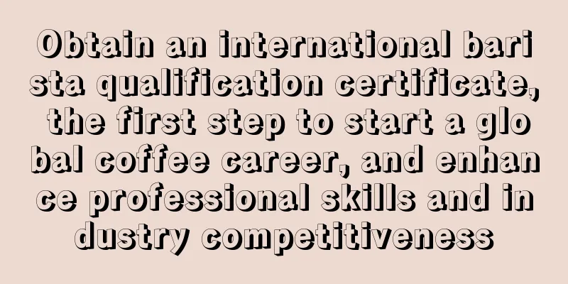 Obtain an international barista qualification certificate, the first step to start a global coffee career, and enhance professional skills and industry competitiveness