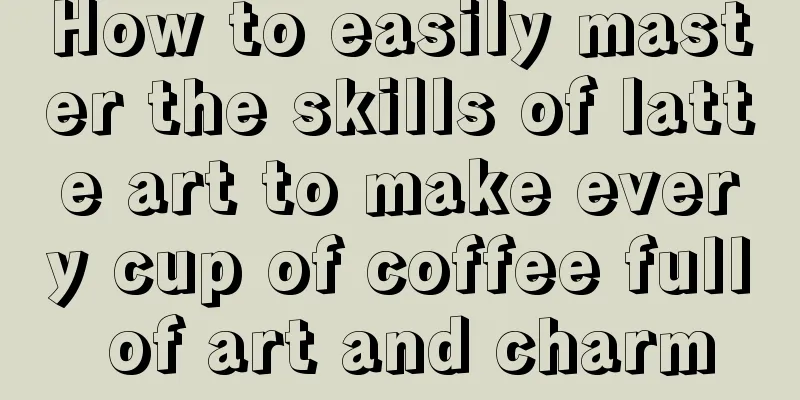 How to easily master the skills of latte art to make every cup of coffee full of art and charm