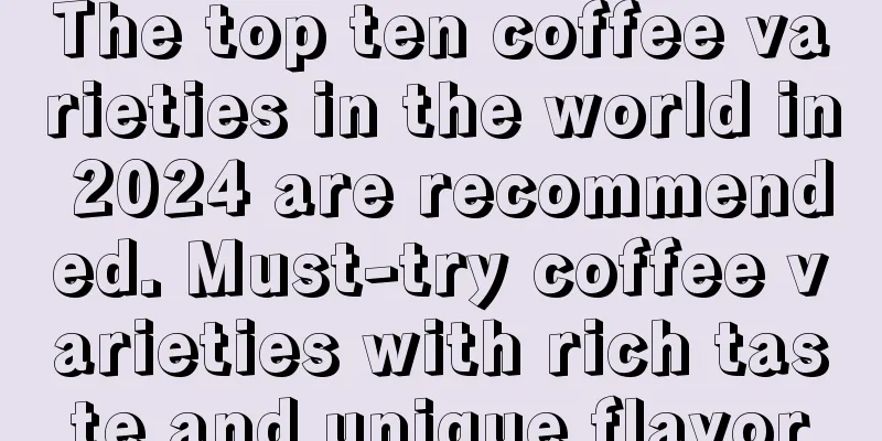 The top ten coffee varieties in the world in 2024 are recommended. Must-try coffee varieties with rich taste and unique flavor