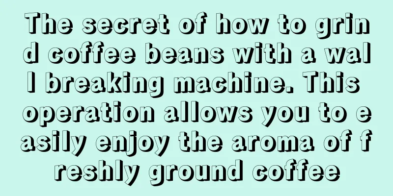 The secret of how to grind coffee beans with a wall breaking machine. This operation allows you to easily enjoy the aroma of freshly ground coffee