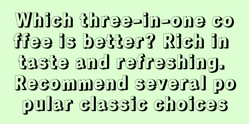 Which three-in-one coffee is better? Rich in taste and refreshing. Recommend several popular classic choices