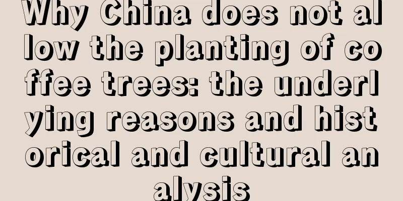 Why China does not allow the planting of coffee trees: the underlying reasons and historical and cultural analysis