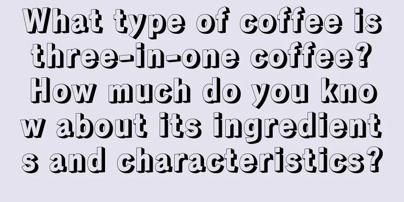 What type of coffee is three-in-one coffee? How much do you know about its ingredients and characteristics?