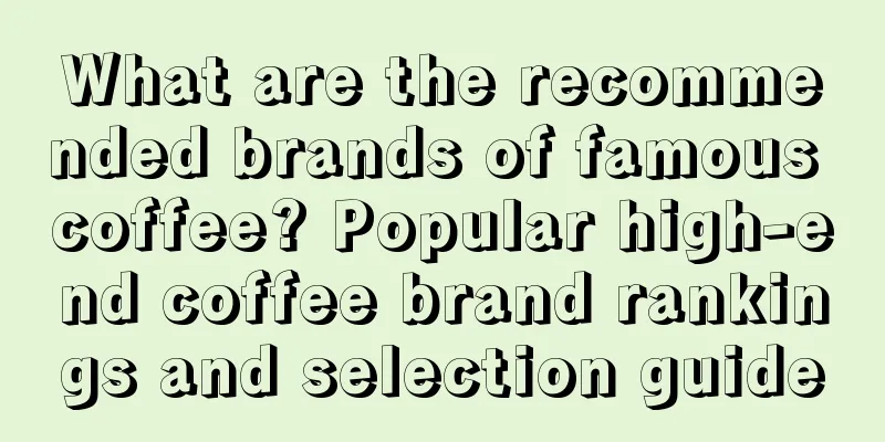 What are the recommended brands of famous coffee? Popular high-end coffee brand rankings and selection guide