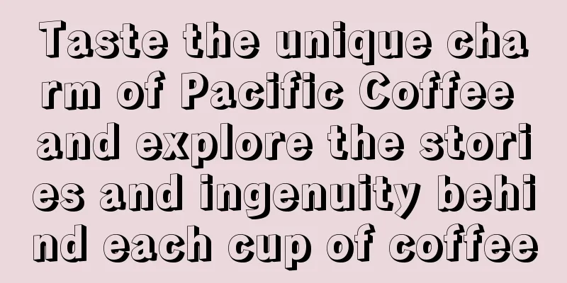 Taste the unique charm of Pacific Coffee and explore the stories and ingenuity behind each cup of coffee