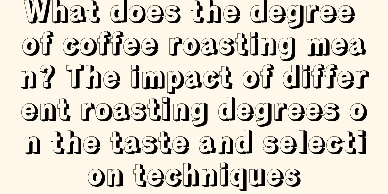 What does the degree of coffee roasting mean? The impact of different roasting degrees on the taste and selection techniques