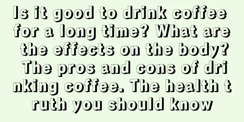 Is it good to drink coffee for a long time? What are the effects on the body? The pros and cons of drinking coffee. The health truth you should know