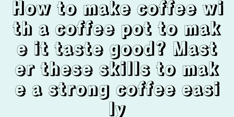 How to make coffee with a coffee pot to make it taste good? Master these skills to make a strong coffee easily