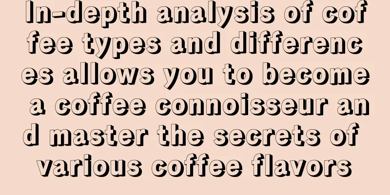 In-depth analysis of coffee types and differences allows you to become a coffee connoisseur and master the secrets of various coffee flavors