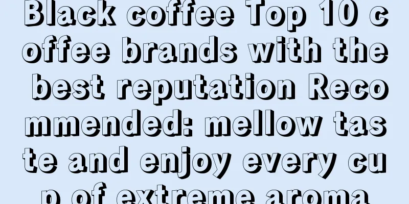 Black coffee Top 10 coffee brands with the best reputation Recommended: mellow taste and enjoy every cup of extreme aroma