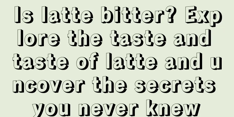 Is latte bitter? Explore the taste and taste of latte and uncover the secrets you never knew