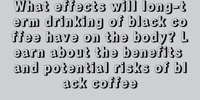 What effects will long-term drinking of black coffee have on the body? Learn about the benefits and potential risks of black coffee