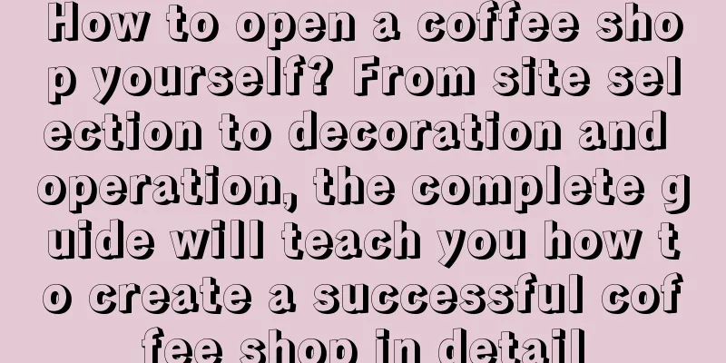 How to open a coffee shop yourself? From site selection to decoration and operation, the complete guide will teach you how to create a successful coffee shop in detail