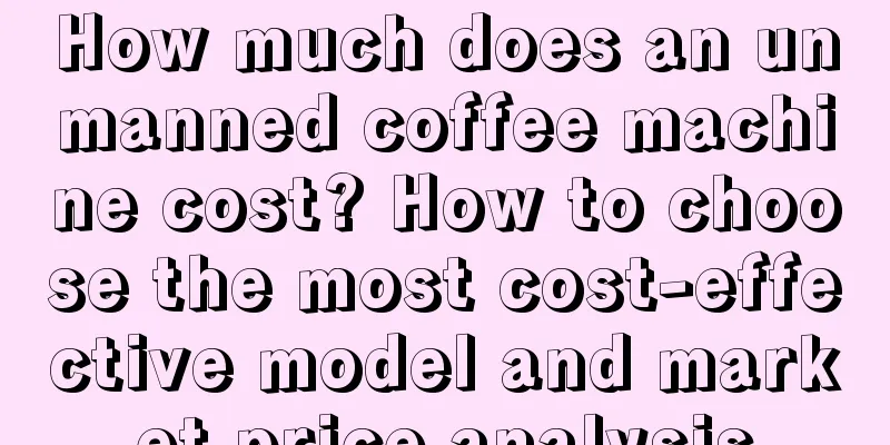 How much does an unmanned coffee machine cost? How to choose the most cost-effective model and market price analysis