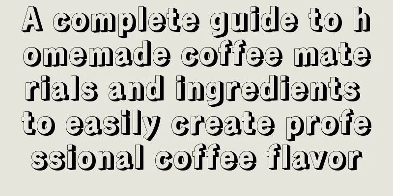 A complete guide to homemade coffee materials and ingredients to easily create professional coffee flavor