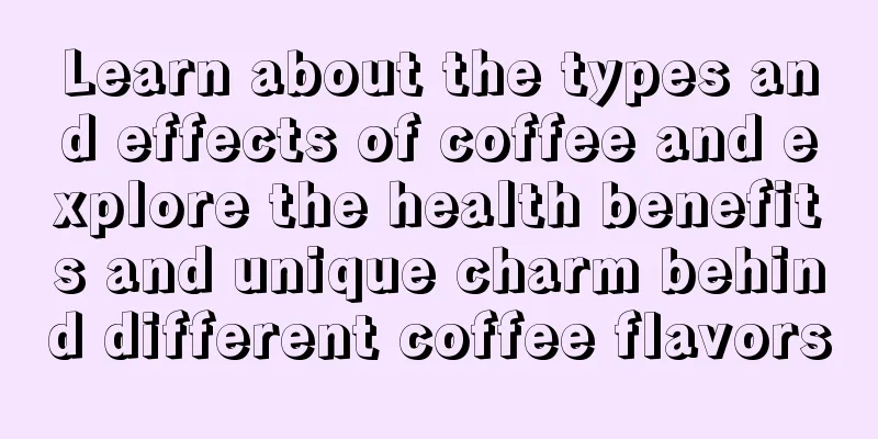 Learn about the types and effects of coffee and explore the health benefits and unique charm behind different coffee flavors