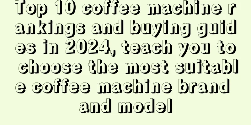 Top 10 coffee machine rankings and buying guides in 2024, teach you to choose the most suitable coffee machine brand and model