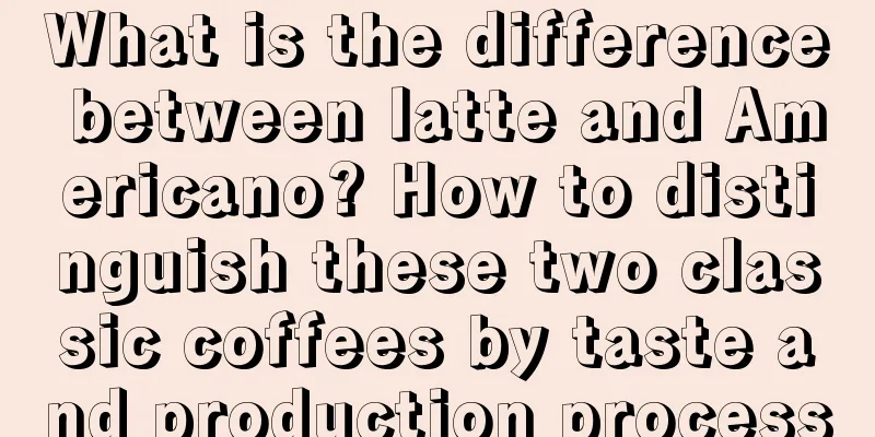 What is the difference between latte and Americano? How to distinguish these two classic coffees by taste and production process