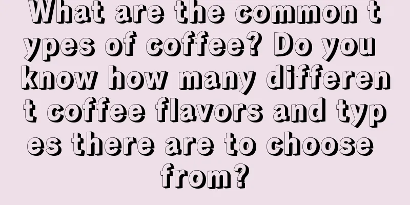 What are the common types of coffee? Do you know how many different coffee flavors and types there are to choose from?