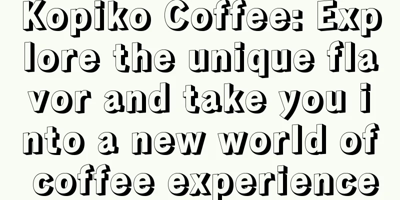 Kopiko Coffee: Explore the unique flavor and take you into a new world of coffee experience