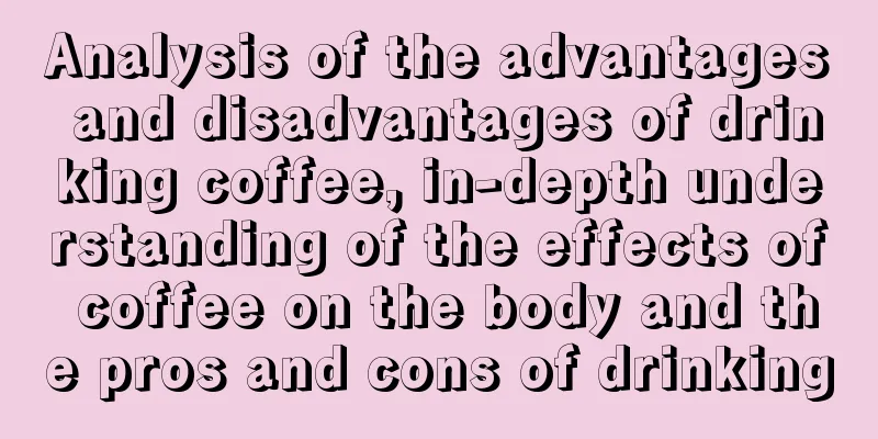 Analysis of the advantages and disadvantages of drinking coffee, in-depth understanding of the effects of coffee on the body and the pros and cons of drinking