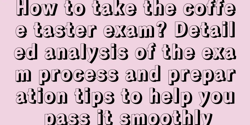 How to take the coffee taster exam? Detailed analysis of the exam process and preparation tips to help you pass it smoothly