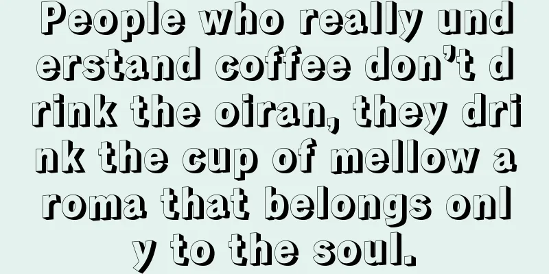 People who really understand coffee don’t drink the oiran, they drink the cup of mellow aroma that belongs only to the soul.