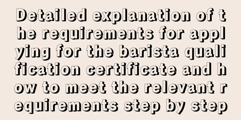 Detailed explanation of the requirements for applying for the barista qualification certificate and how to meet the relevant requirements step by step