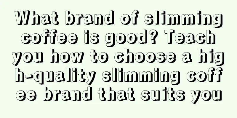 What brand of slimming coffee is good? Teach you how to choose a high-quality slimming coffee brand that suits you