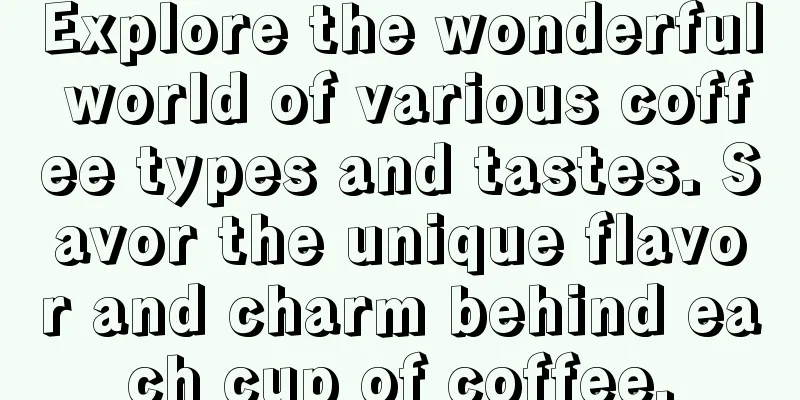 Explore the wonderful world of various coffee types and tastes. Savor the unique flavor and charm behind each cup of coffee.