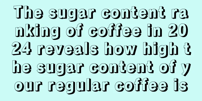 The sugar content ranking of coffee in 2024 reveals how high the sugar content of your regular coffee is