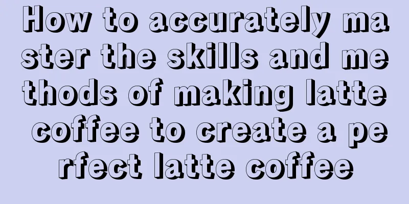 How to accurately master the skills and methods of making latte coffee to create a perfect latte coffee