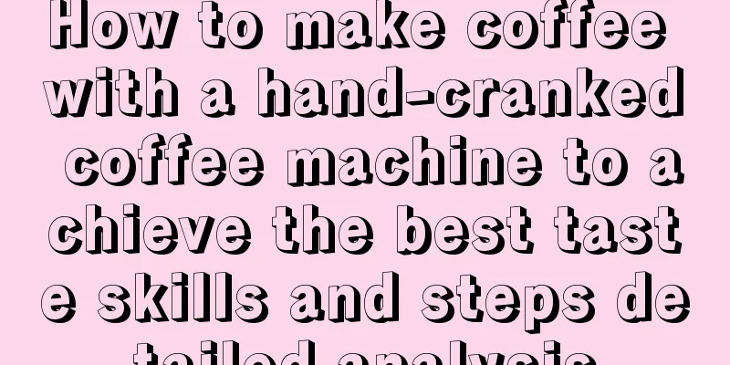 How to make coffee with a hand-cranked coffee machine to achieve the best taste skills and steps detailed analysis