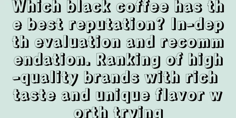 Which black coffee has the best reputation? In-depth evaluation and recommendation. Ranking of high-quality brands with rich taste and unique flavor worth trying