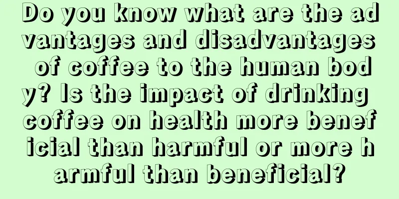 Do you know what are the advantages and disadvantages of coffee to the human body? Is the impact of drinking coffee on health more beneficial than harmful or more harmful than beneficial?