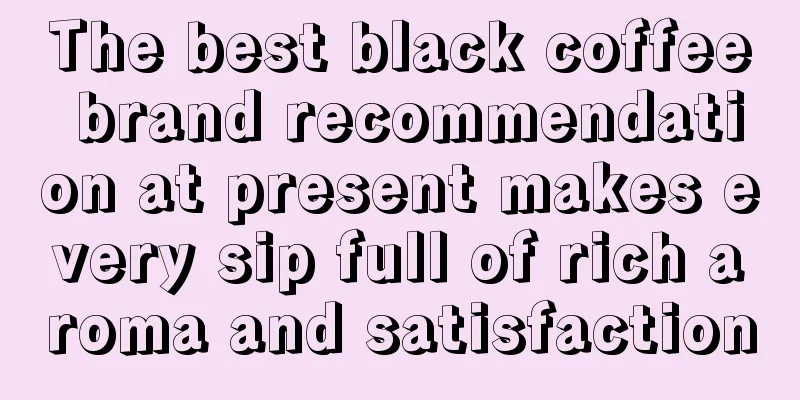 The best black coffee brand recommendation at present makes every sip full of rich aroma and satisfaction